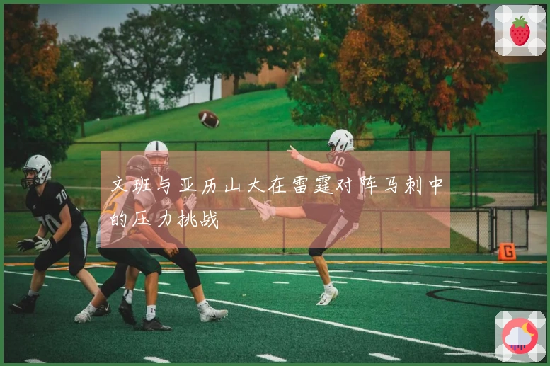 文班与亚历山大在雷霆对阵马刺中的压力挑战