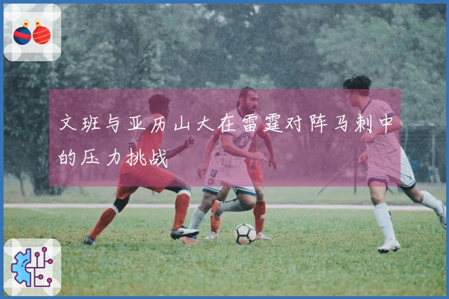文班与亚历山大在雷霆对阵马刺中的压力挑战