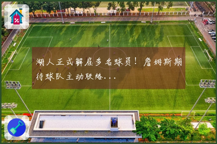 湖人正式解雇多名球员!詹姆斯期待球队主动联络...