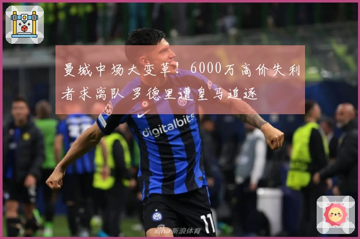 曼城中场大变革！6000万高价失利者求离队 罗德里遭皇马追逐